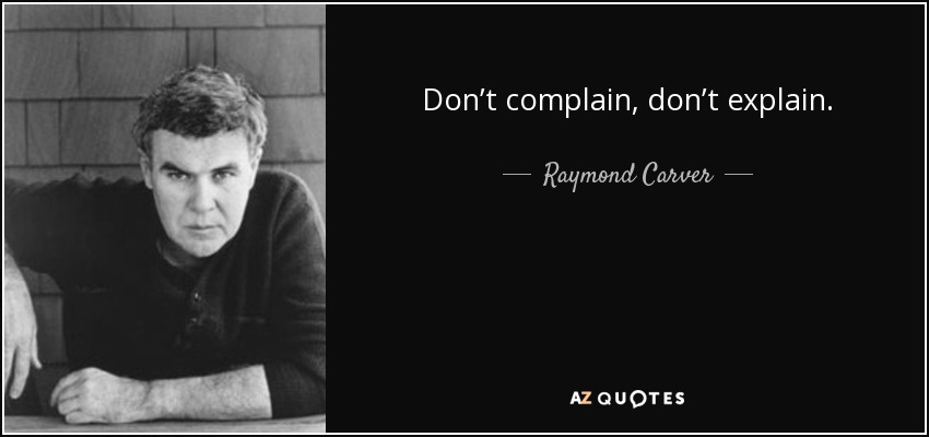 Don’t complain, don’t explain. - Raymond Carver