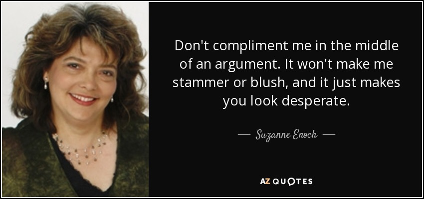 Don't compliment me in the middle of an argument. It won't make me stammer or blush, and it just makes you look desperate. - Suzanne Enoch
