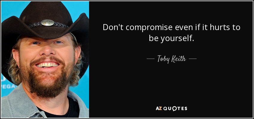Don't compromise even if it hurts to be yourself. - Toby Keith