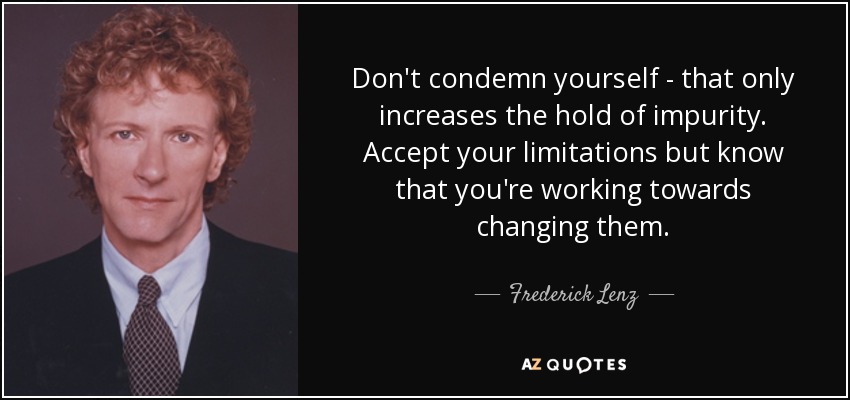 Don't condemn yourself - that only increases the hold of impurity. Accept your limitations but know that you're working towards changing them. - Frederick Lenz