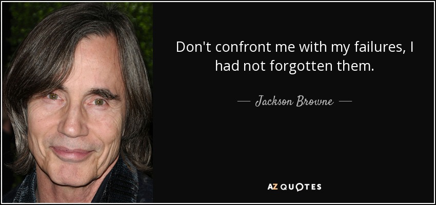 Don't confront me with my failures, I had not forgotten them. - Jackson Browne