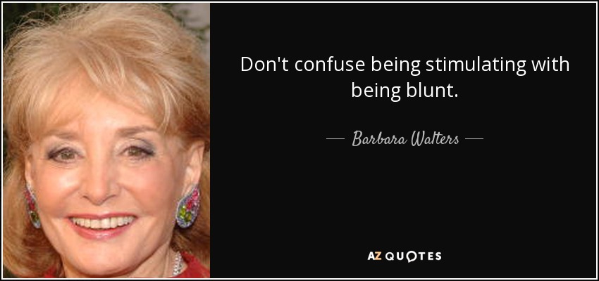 Don't confuse being stimulating with being blunt. - Barbara Walters