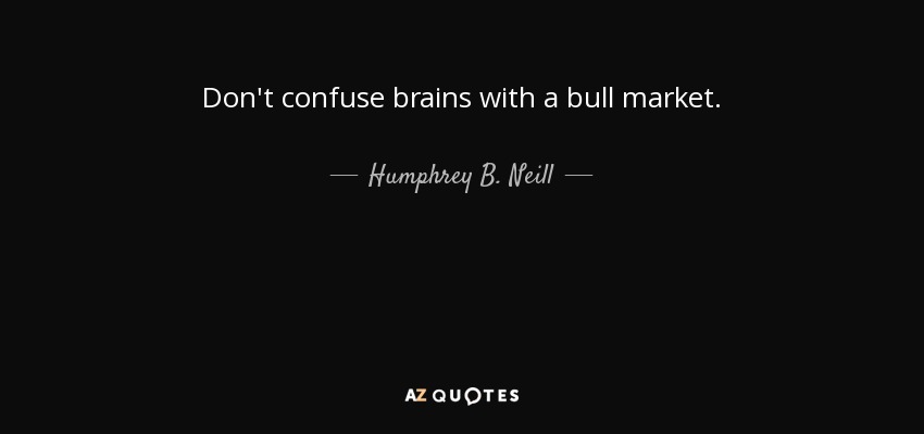 Don't confuse brains with a bull market. - Humphrey B. Neill