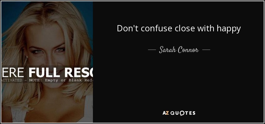Don't confuse close with happy - Sarah Connor