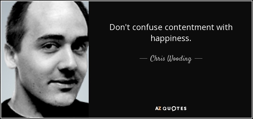 Don't confuse contentment with happiness. - Chris Wooding