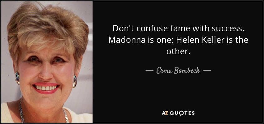 Don't confuse fame with success. Madonna is one; Helen Keller is the other. - Erma Bombeck