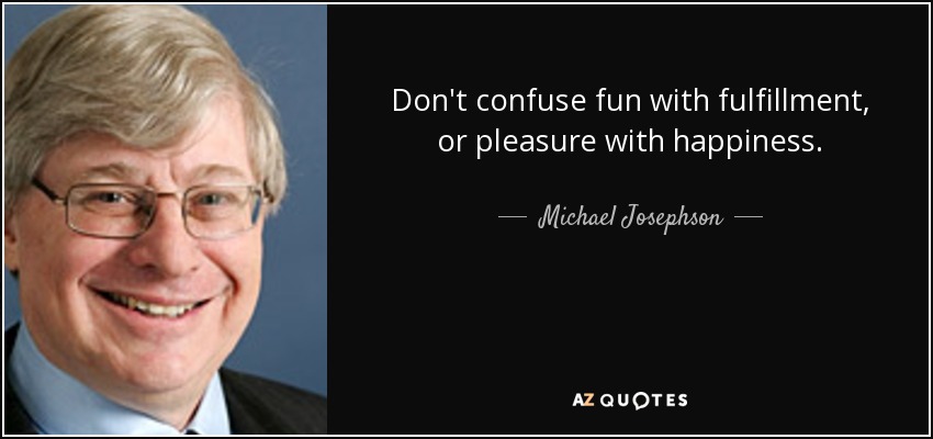 Don't confuse fun with fulfillment, or pleasure with happiness. - Michael Josephson