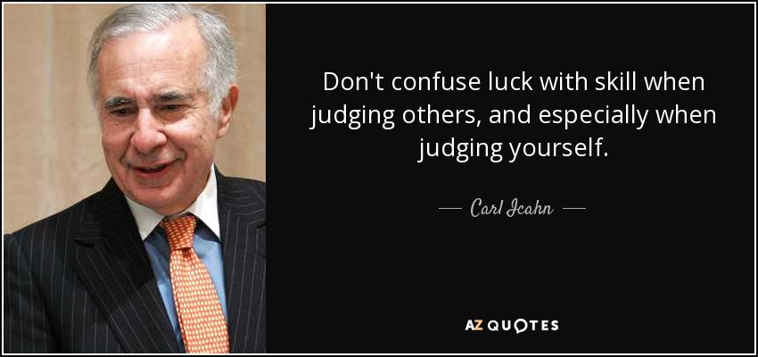 Don't confuse luck with skill when judging others, and especially when judging yourself. - Carl Icahn