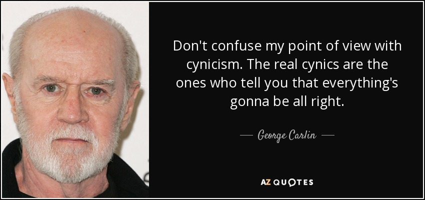 Don't confuse my point of view with cynicism. The real cynics are the ones who tell you that everything's gonna be all right. - George Carlin