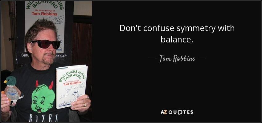 Don't confuse symmetry with balance. - Tom Robbins