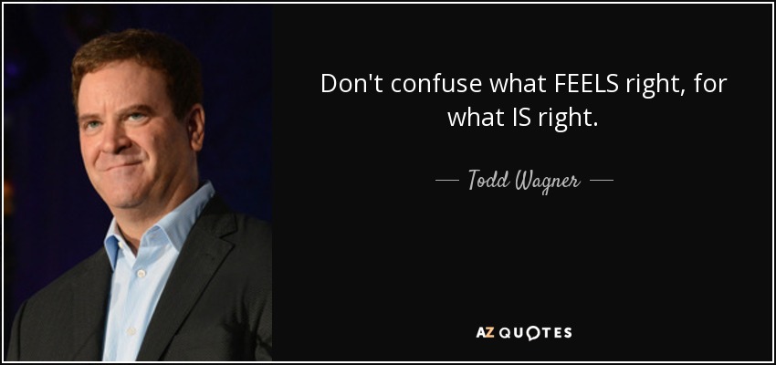 Don't confuse what FEELS right, for what IS right. - Todd Wagner