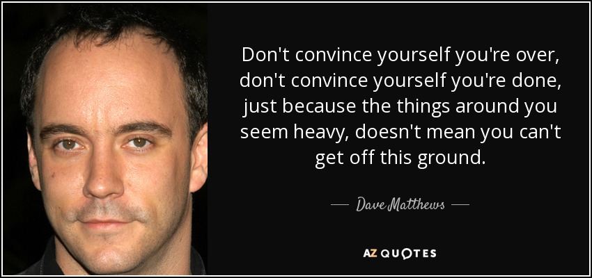 Don't convince yourself you're over, don't convince yourself you're done, just because the things around you seem heavy, doesn't mean you can't get off this ground. - Dave Matthews