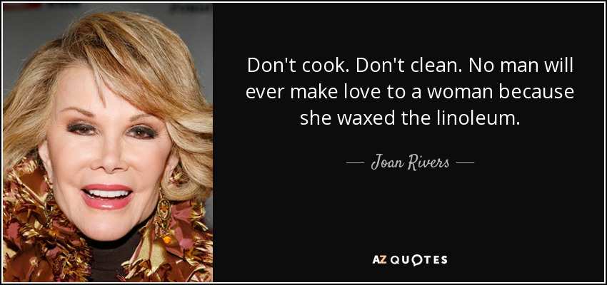 Don't cook. Don't clean. No man will ever make love to a woman because she waxed the linoleum. - Joan Rivers