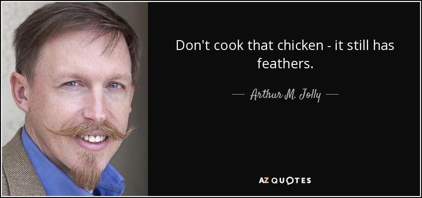 Don't cook that chicken - it still has feathers. - Arthur M. Jolly