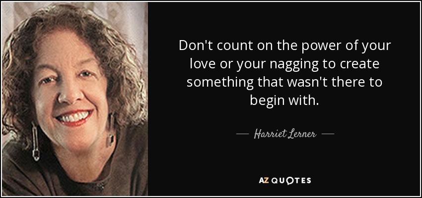 Don't count on the power of your love or your nagging to create something that wasn't there to begin with. - Harriet Lerner