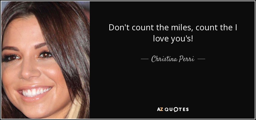 Don't count the miles, count the I love you's! - Christina Perri