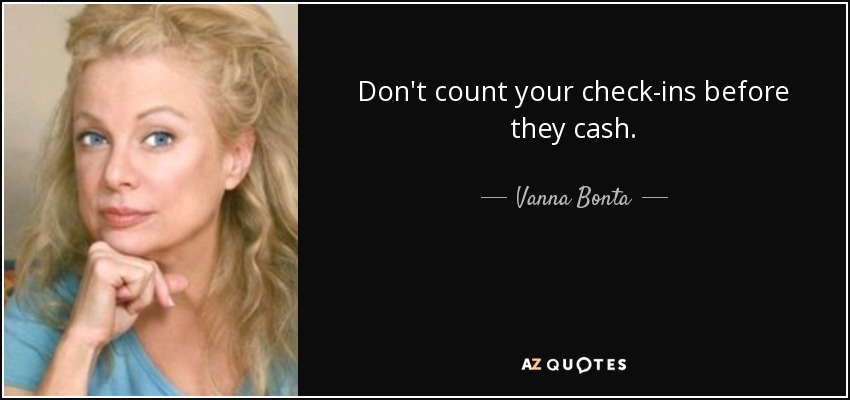 Don't count your check-ins before they cash. - Vanna Bonta