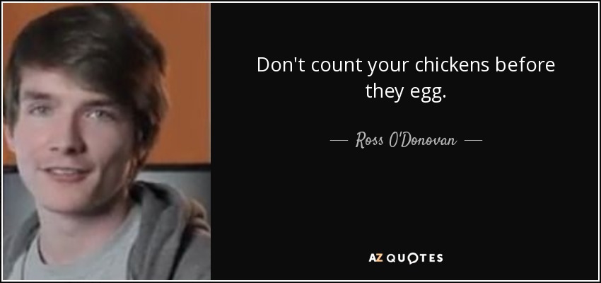 Don't count your chickens before they egg. - Ross O'Donovan