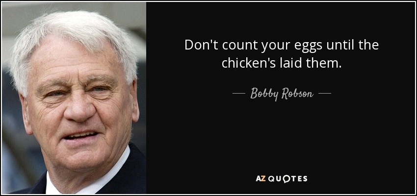 Don't count your eggs until the chicken's laid them. - Bobby Robson