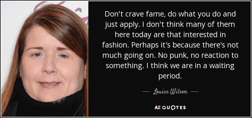 Don't crave fame, do what you do and just apply. I don't think many of them here today are that interested in fashion. Perhaps it's because there's not much going on. No punk, no reaction to something. I think we are in a waiting period. - Louise Wilson