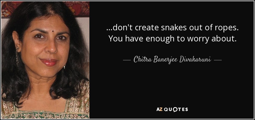 ...don't create snakes out of ropes. You have enough to worry about. - Chitra Banerjee Divakaruni