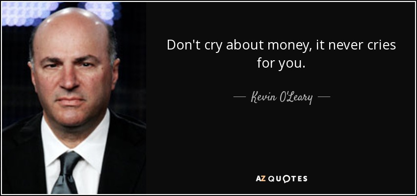 Don't cry about money, it never cries for you. - Kevin O'Leary