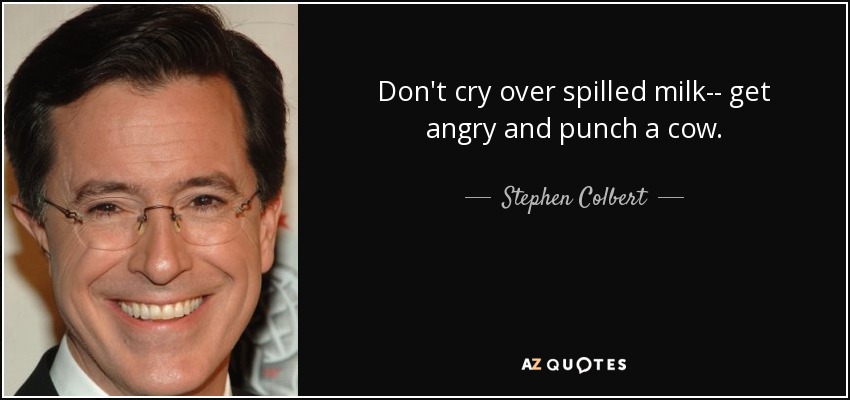 Don't cry over spilled milk-- get angry and punch a cow. - Stephen Colbert