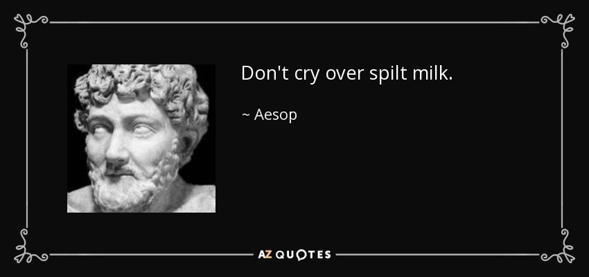 Don't cry over spilt milk. - Aesop