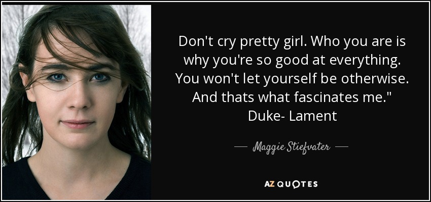 Don't cry pretty girl. Who you are is why you're so good at everything. You won't let yourself be otherwise. And thats what fascinates me.