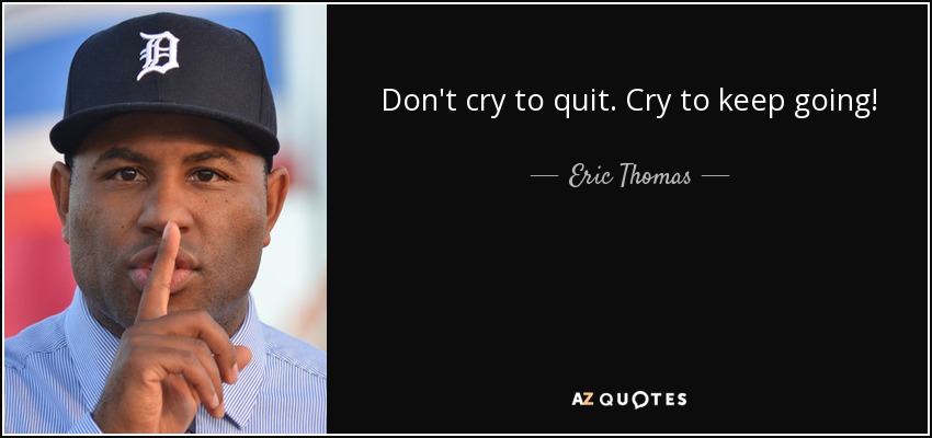 Don't cry to quit. Cry to keep going! - Eric Thomas