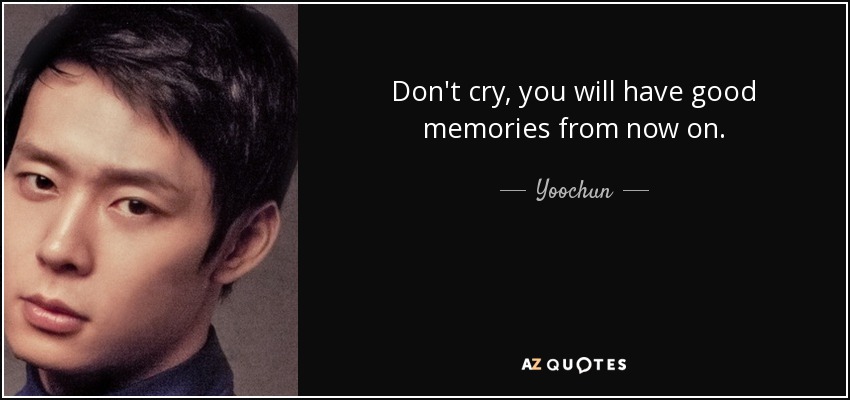 Don't cry, you will have good memories from now on. - Yoochun