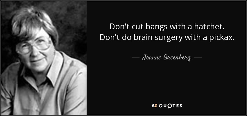 Don't cut bangs with a hatchet. Don't do brain surgery with a pickax. - Joanne Greenberg