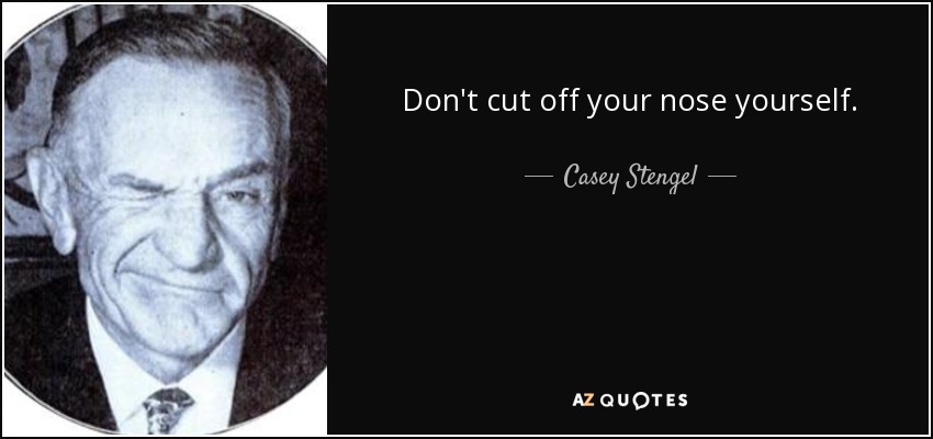 Don't cut off your nose yourself. - Casey Stengel