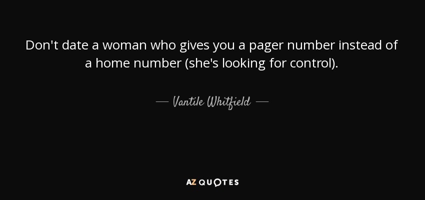 Don't date a woman who gives you a pager number instead of a home number (she's looking for control). - Vantile Whitfield