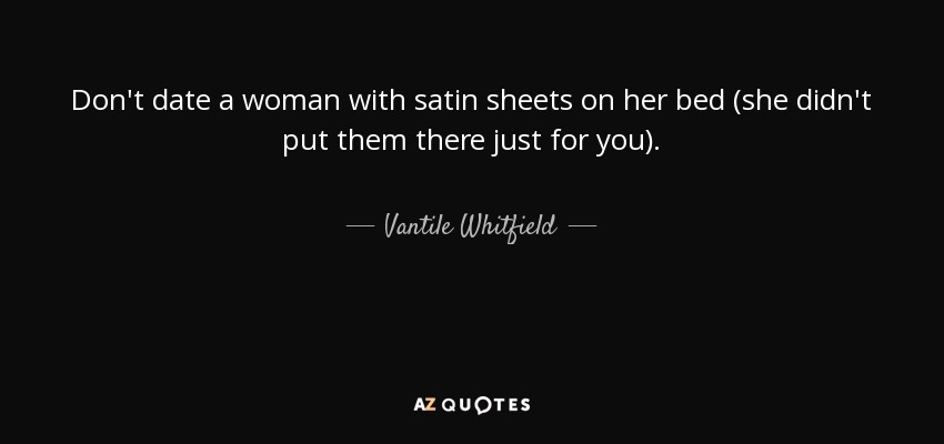 Don't date a woman with satin sheets on her bed (she didn't put them there just for you). - Vantile Whitfield