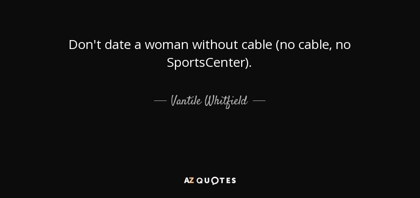 Don't date a woman without cable (no cable, no SportsCenter). - Vantile Whitfield