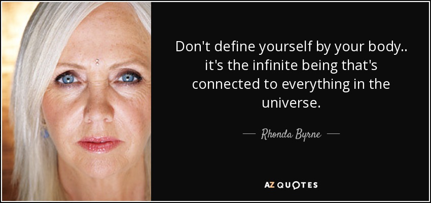 Don't define yourself by your body .. it's the infinite being that's connected to everything in the universe. - Rhonda Byrne