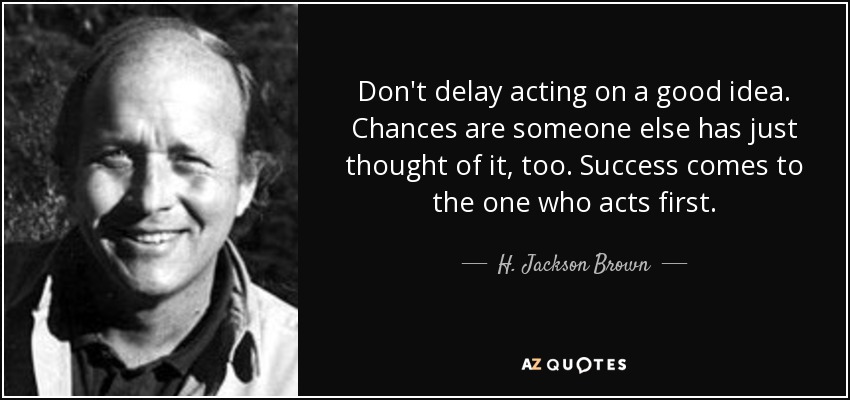 Don't delay acting on a good idea. Chances are someone else has just thought of it, too. Success comes to the one who acts first. - H. Jackson Brown, Jr.