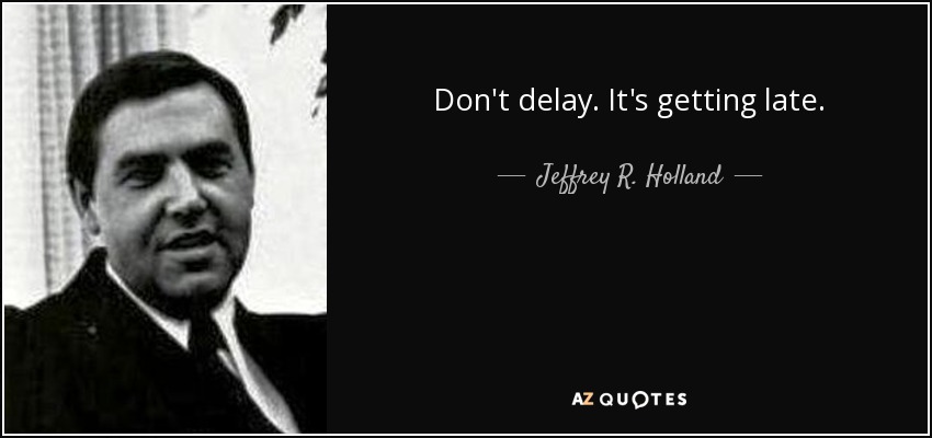 Don't delay. It's getting late. - Jeffrey R. Holland