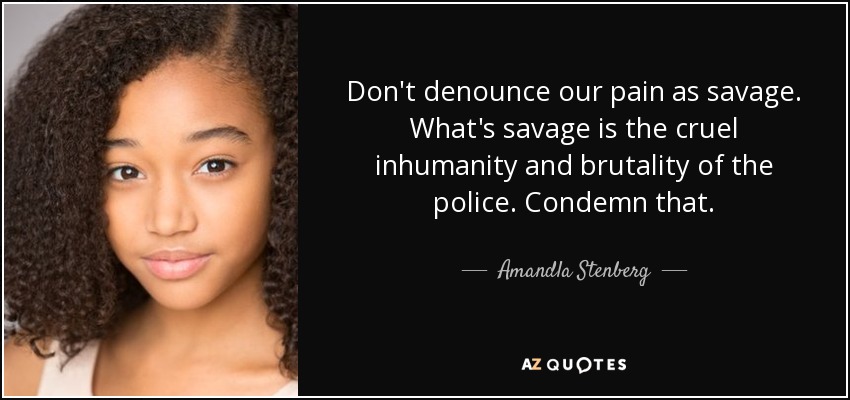 Don't denounce our pain as savage. What's savage is the cruel inhumanity and brutality of the police. Condemn that. - Amandla Stenberg