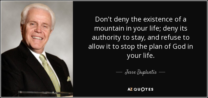Don't deny the existence of a mountain in your life; deny its authority to stay, and refuse to allow it to stop the plan of God in your life. - Jesse Duplantis