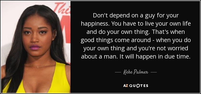 Don't depend on a guy for your happiness. You have to live your own life and do your own thing. That's when good things come around - when you do your own thing and you're not worried about a man. It will happen in due time. - Keke Palmer