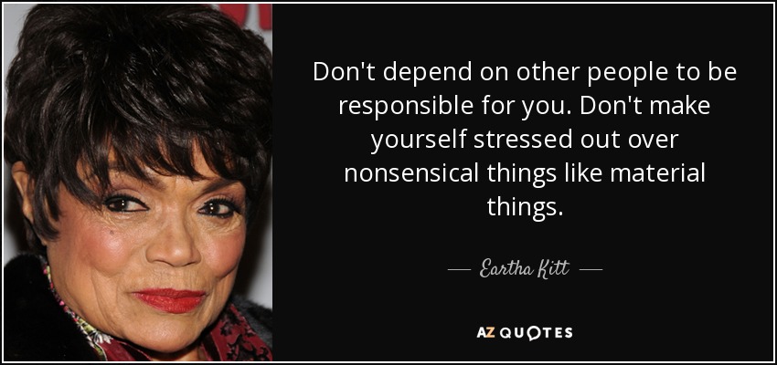 Don't depend on other people to be responsible for you. Don't make yourself stressed out over nonsensical things like material things. - Eartha Kitt