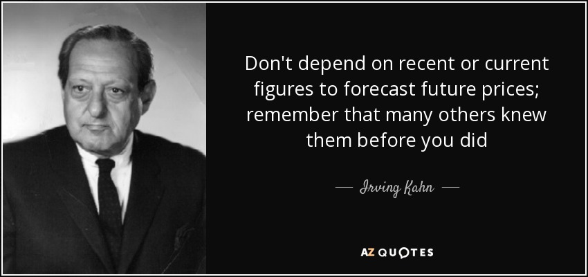 Don't depend on recent or current figures to forecast future prices; remember that many others knew them before you did - Irving Kahn