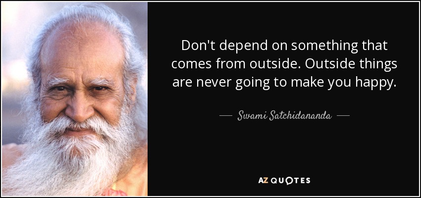 Don't depend on something that comes from outside. Outside things are never going to make you happy. - Swami Satchidananda