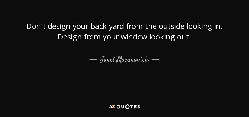 Don't design your back yard from the outside looking in. Design from your window looking out. - Janet Macunovich