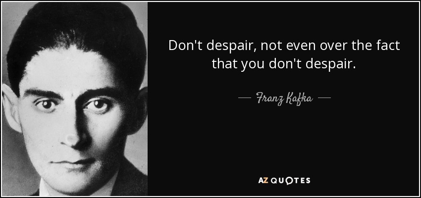 Don't despair, not even over the fact that you don't despair. - Franz Kafka