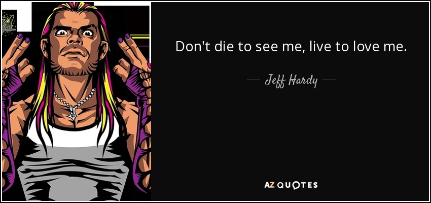 Don't die to see me, live to love me. - Jeff Hardy