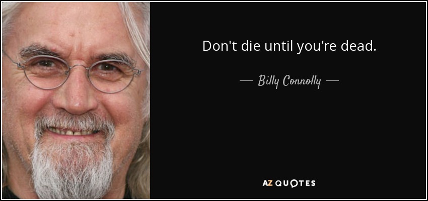 Don't die until you're dead. - Billy Connolly
