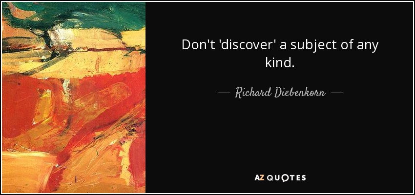 Don't 'discover' a subject of any kind. - Richard Diebenkorn
